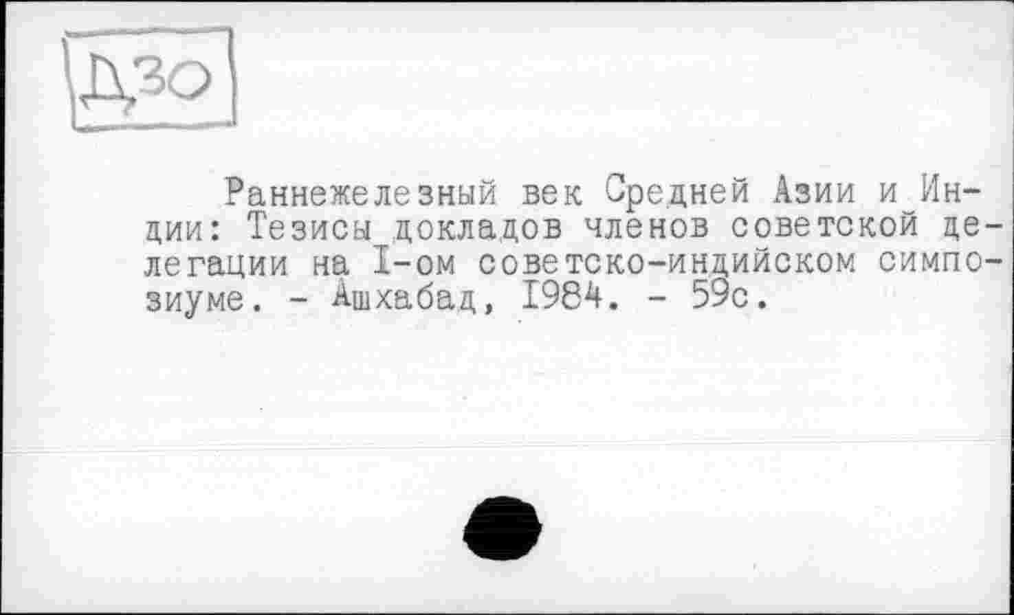 ﻿
Раннежелезный век Средней Азии и Индии: Тезисы докладов членов советской делегации на 1-ом советско-индийском симпозиуме. - Ашхабад, 1984. - 59с.